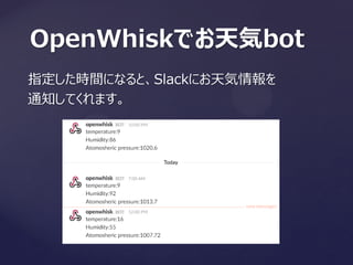 OpenWhiskでお天気bot
指定した時間になると、Slackにお天気情報を
通知してくれます。
 