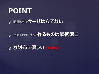  面倒なのでサーバは立てない
 使えるものを使って作るものは最低限に
 お財布に優しい（最重要）
POINT
 