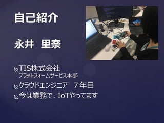 永井 里奈
TIS株式会社
プラットフォームサービス本部
クラウドエンジニア ７年目
今は業務で、IoTやってます
自己紹介
 