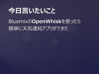 BluemixのOpenWhiskを使ったら
簡単に天気通知アプリができた
今日言いたいこと
 