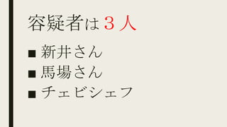 容疑者は３人
■ 新井さん
■ 馬場さん
■ チェビシェフ
 