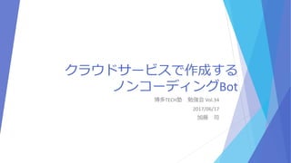 クラウドサービスで作成する
ノンコーディングBot
博多TECH塾 勉強会 Vol.34
2017/06/17
加藤 司
 