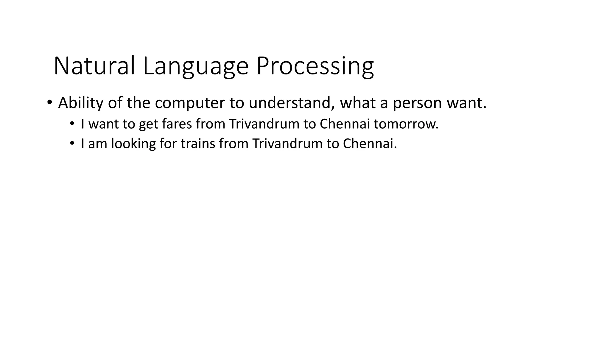 Natural Language Processing
• Ability of the computer to understand, what a person want.
• I want to get fares from Trivandrum to Chennai tomorrow.
• I am looking for trains from Trivandrum to Chennai.
 