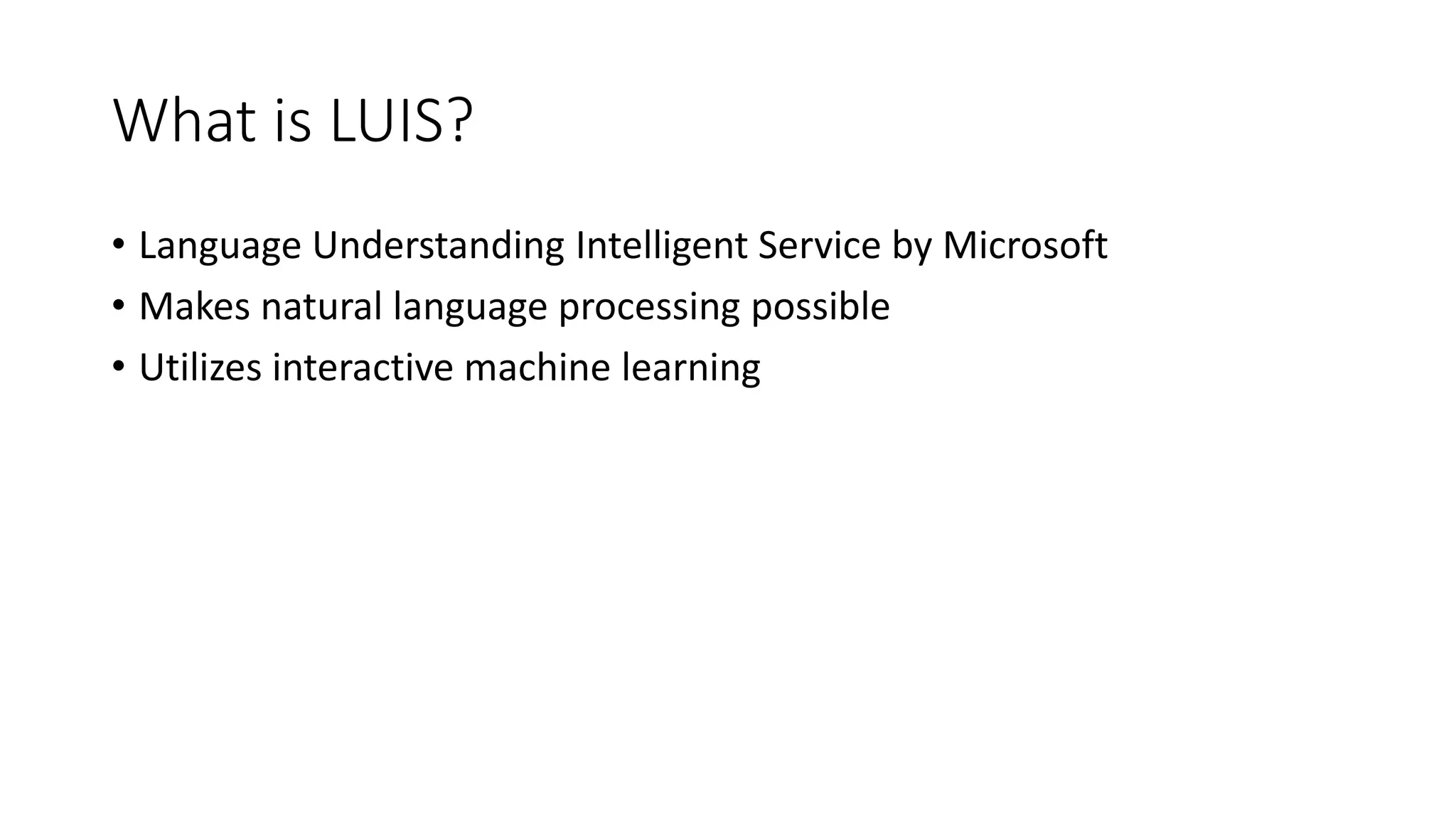 What is LUIS?
• Language Understanding Intelligent Service by Microsoft
• Makes natural language processing possible
• Utilizes interactive machine learning
 