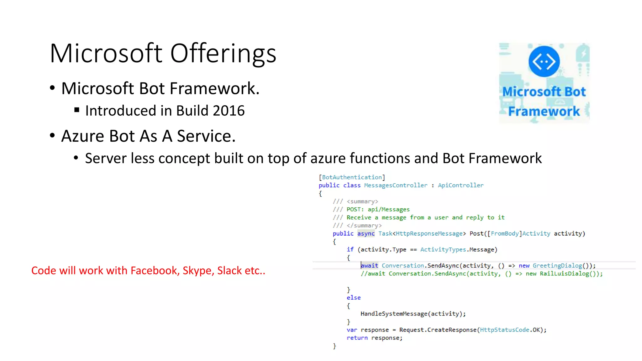 Microsoft Offerings • Microsoft Bot Framework.  Introduced in Build 2016 • Azure Bot As A Service. • Server less concept built on top of azure functions and Bot Framework Code will work with Facebook, Skype, Slack etc.. 