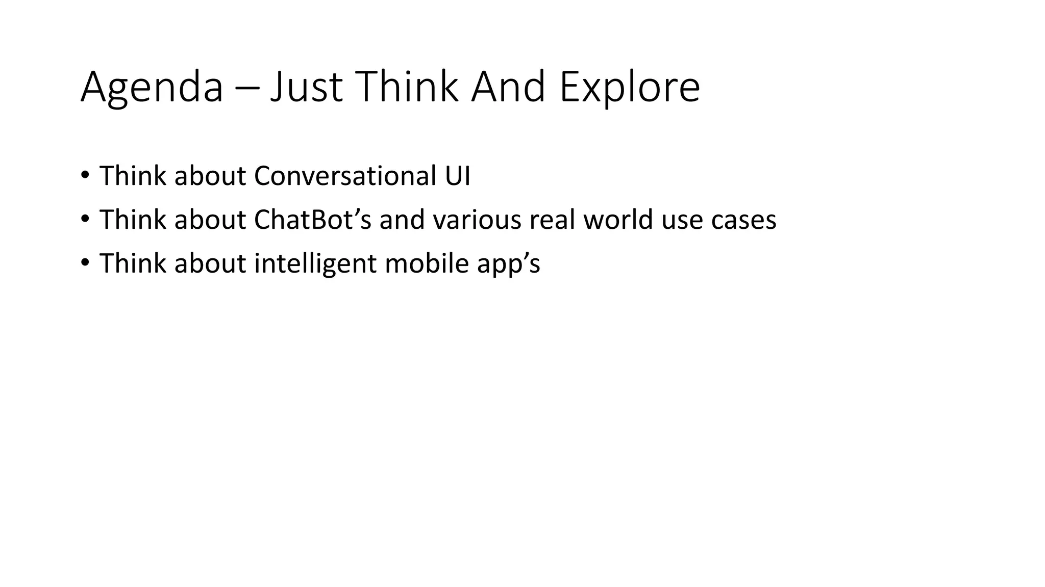 Agenda – Just Think And Explore • Think about Conversational UI • Think about ChatBot’s and various real world use cases • Think about intelligent mobile app’s 
