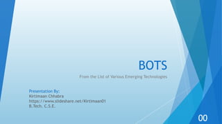 BOTS
From the List of Various Emerging Technologies
Presentation By:
Kirtimaan Chhabra
https://www.slideshare.net/Kirtimaan01
B.Tech. C.S.E.
00
 