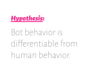 Hypothesis:
Bot behavior is
differentiable from
human behavior.
 