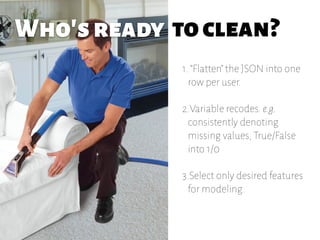 Who'sready
1. “Flatten” the JSON into one
row per user.
2.Variable recodes. e.g.
consistently denoting
missing values, True/False
into 1/0
3.Select only desired features
for modeling.
toclean?
 