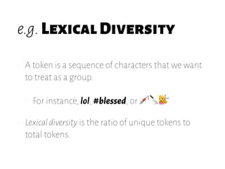 e.g.LexicalDiversity
• A token is a sequence of characters that we want
to treat as a group.
• For instance, lol, #blessed, or 💉🔪💇
• Lexicaldiversity is the ratio of unique tokens to
total tokens.
 