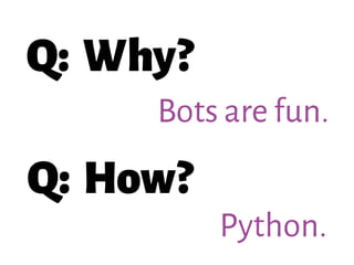 Q: Why?
Bots are fun.
Q: How?
Python.
 