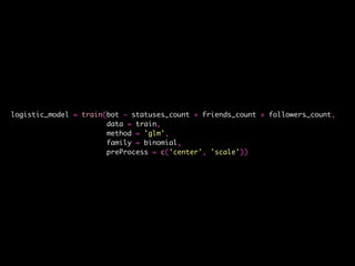 logistic_model = train(bot ~ statuses_count + friends_count + followers_count,
data = train,
method = 'glm',
family = binomial,
preProcess = c('center', 'scale'))
 