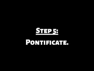 Step5:
Pontificate.
 