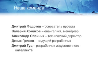 Дмитрий Федотов – основатель проекта
Валерий Хомяков – евангелист, менеджер
Александр Олейник – технический директор
Денис Гринев – ведущий разработчик
Дмитрий Гуц – разработчик искусственного
интеллекта
Наша команда
 