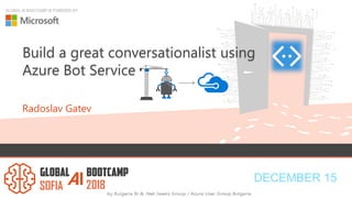 DECEMBER 15
GLOBAL AI BOOTCAMP IS POWERED BY:
Build a great conversationalist using
Azure Bot Service
Radoslav Gatev
 