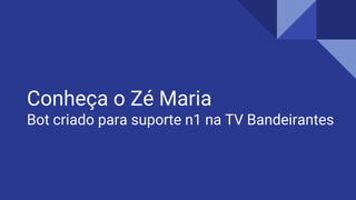 Conheça o Zé Maria
Bot criado para suporte n1 na TV Bandeirantes
 