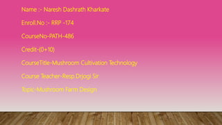 Name :- Naresh Dashrath Kharkate
Enroll.No :- RRP -174
CourseNo-PATH-486
Credit-(0+10)
CourseTitle-Mushroom Cultivation Technology
Course Teacher-Resp.Drjogi Sir
Topic-Mushroom Farm Design
 
