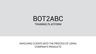 BOT2ABC
TRAINING PLATFORM
INVOLVING CLIENTS INTO THE PROCESS OF USING
COMPANY’S PRODUCTS
 