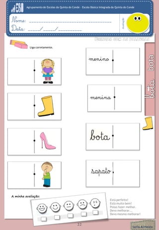 Agrupamento de Escolas da Quinta do Conde – Escola Básica Integrada da Quinta do Conde 
Avaliação 
Nome: ___________________________________ 
Data: _____/_____/__________ 
A minha avaliação: 
Está perfeito! 
Está muito bem! 
Posso fazer melhor. 
Devo melhorar... 
Devo mesmo melhorar! 
22 
Liga corretamente. 
menina 
menino 
 