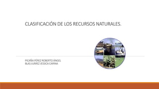 CLASIFICACIÓN DE LOS RECURSOS NATURALES.
PICAÑA PÉREZ ROBERTO ÁNGEL
BLAS JUÁREZ JESSICA CARINA
 