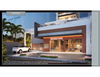 ACESSO
ImagemIlustrativa
O tipo de loja indicado na área comercial trata-se de mera sugestão, sendo as atividades que serão exploradas no local
determinadas futuramente pelo lojista, nos termos da convenção condominial.
 