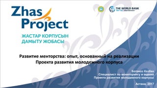 Ботакоз Казбек
Специалист по мониторингу и оценке
Проекта развития молодежного корпусы
Астана, 2017
Развитие менторства: опыт, основанный на реализации
Проекта развития молодежного корпуса
 