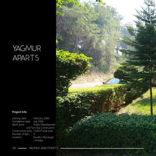 Project Info
Starting date:	 February 2006
Completion date:	 July 2006
Work done:		 Project Development 	
		 and Turn-key Construction
Construction zone:	 1.200m2 total area
Number of Apt.:	 9
Location:	 	 Kavaklı / Manavgat 		
			/ Antalya
YAGMUR
APARTS
124 YAGMUR APARTMENTS
 