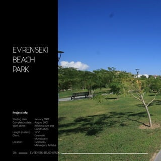 Project Info
Starting date:	 January 2007
Completion date:	 August 2007
Work done:		 Infrastructure and 		
			Construction
Length (meters):	 1.750
Client:			Evrenseki
			Municipality
Location:		 Evrenseki /
			Manavgat / Antalya
EVRENSEKI
BEACH
PARK
136 EVRENSEKI BEACH PARK
 