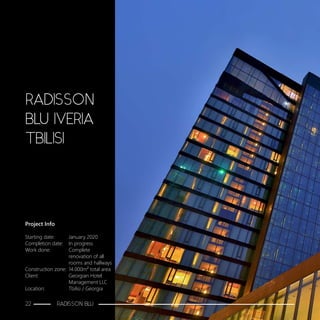 Project Info
Starting date:	 January 2020
Completion date:	 In progress
Work done:		 Complete
			 renovation of all 		
			rooms and hallways
Construction zone:	 14.000m2 total area
Client:			 Georgian Hotel 		
			Management LLC
Location:		 Tbilisi / Georgia
RADISSON
BLU IVERIA
TBILISI
22 RADISSON BLU
 
