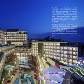 The oldest and most established hotel in
Manavgat / Side, the Emirhan Side Sun
Hotel, was demolished and in its place the
THE SENSE DE LUXE HOTEL was built. The
construction was completed in 9 months.
Many environment-friendly attitudes
were implemented into the new hotel, the
design and construction was carried out
by BOTAM.
THESENSEDELUXEhasatotalof389rooms
consisting of standard, junior, duplex and
family rooms, the guests are catered by
many social facilities that meet every need.
The hotel’s quality and elegance combined
with modern architecture stands out from
afar.
THE SENSE 67
 