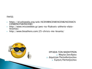 ΠΗΓΕΣ:
 https://el.wikipedia.org/wiki/%CE%9B%CE%B5%CE%B2%CE%AC%
CE%BD%CF%84%CE%B1
 http://www.misswebbie.gr/pws-na-ftiakseis-aitherio-elaio-
levantas/
 http://www.bioathens.com/25-chrisis-me-levanta/
ΕΡΓΑΣΙΑ ΤΩΝ ΜΑΘΗΤΡΙΩΝ
 Μαρία Σκενδρου
 Δημητρα Παπαδοπουλου
 Ειρηνη Παπαζογλου
 