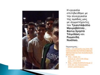 Η εργασία
επιτηδεύθηκε με
την συνεργασία
της ομάδας μας
με συμμετέχοντες
τον Τριαντάφυλλο
Μαυροβόλτσο ,
Φώτιο Χρηστό
Τσιμιδάκη και
Ρωμανίδη
Νικόλαο.
Παραπομπές :
https://el.wikipedia.org/wiki/%C
E%9C%CE%B1%CF%84%CE%B6%CE
%BF%CF%85%CF%81%CE%AC%CE%
BD%CE%B1
• http://back-to-
nature.gr/2013/04/blog-
post_19-5.html
• http://www.healthyliving.gr/2
016/02/22/matzourana-
xrhsh-parenergeies/
 