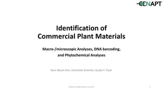 Identification of
Commercial Plant Materials
Macro-/microscopic Analyses, DNA barcoding,
and Phytochemical Analyses
https://cenapt.pharm.uic.edu/ 1
Seon Beom Kim, Charlotte Simmler, Guido F. Pauli
 