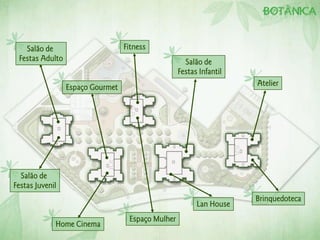 Salão de                       Fitness
 Festas Adulto                                       Salão de
                                                   Festas Infantil
                                                                     Atelier
                 Espaço Gourmet




  Salão de
Festas Juvenil
                                                                     Brinquedoteca
                                                         Lan House
                                   Espaço Mulher
             Home Cinema
 