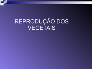 REPRODUÇÃO DOS 
VEGETAIS 
 