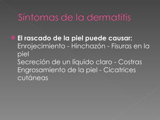 El rascado de la piel puede causar: Enrojecimiento - Hinchazón - Fisuras en la piel  Secreción de un líquido claro - Costras  Engrosamiento de la piel - Cicatrices cutáneas 