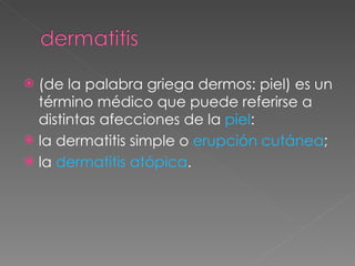 (de la palabra griega dermos: piel) es un término médico que puede referirse a distintas afecciones de la  piel : la dermatitis simple o  erupción cutánea ;  la  dermatitis  atópica .  