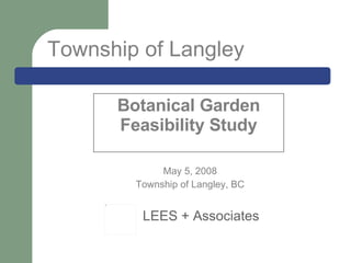 Botanical Garden Feasibility Study May 5, 2008 Township of Langley, BC LEES + Associates Township of Langley 