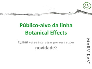 Público-alvo da linha
   Botanical Effects
Quem vai se interessar por essa super
          novidade?
 