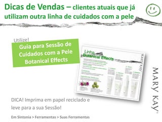 Dicas de Vendas – clientes atuais que já
utilizam outra linha de cuidados com a pele




  DICA! Imprima em papel reciclado e
  leve para a sua Sessão!
  Em Sintonia > Ferramentas > Suas Ferramentas
 