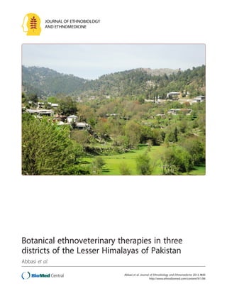 JOURNAL OF ETHNOBIOLOGY
AND ETHNOMEDICINE

Botanical ethnoveterinary therapies in three
districts of the Lesser Himalayas of Pakistan
Abbasi et al.
Abbasi et al. Journal of Ethnobiology and Ethnomedicine 2013, 9:84
http://www.ethnobiomed.com/content/9/1/84

 