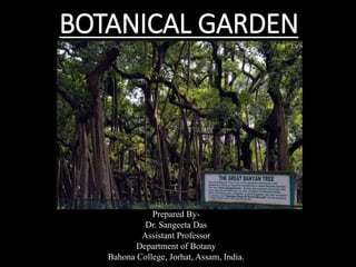 BOTANICAL GARDEN
Prepared By-
Dr. Sangeeta Das
Assistant Professor
Department of Botany
Bahona College, Jorhat, Assam, India.
 