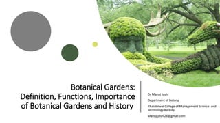 Botanical Gardens:
Definition, Functions, Importance
of Botanical Gardens and History
Dr Manoj Joshi
Department of Botany
Khandelwal College of Management Science and
Technology Bareilly
Manoj.joshi26@gmail.com
 