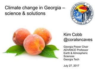 Climate change in Georgia –
science & solutions
Kim Cobb
@coralsncaves
Georgia Power Chair
ADVANCE Professor
Earth & Atmospheric
Sciences
Georgia Tech
July 27, 2017
 