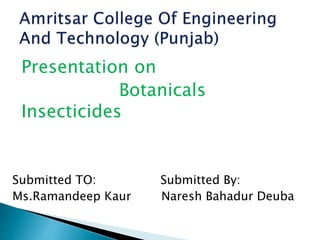 Presentation on
Botanicals
Insecticides
Submitted TO: Submitted By:
Ms.Ramandeep Kaur Naresh Bahadur Deuba
 