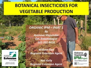 BOTANICAL INSECTICIDES FOR
VEGETABLE PRODUCTION
ORGANIC IPM – PART 1
By
Ayanava Majumdar
Ext. Entomologist
251-331-8416
William East
Regional Extension Agent
Neil Kelly
Regional Extension Agent
 