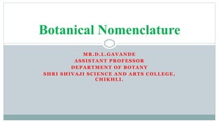 MR.D.L.GAVANDE
ASSISTANT PROFESSOR
DEPARTMENT OF BOTANY
SHRI SHIVAJI SCIENCE AND ARTS COLLEGE,
CHIKHLI.
Botanical Nomenclature
 
