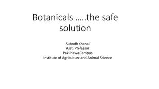 Botanicals …..the safe
solution
Subodh Khanal
Asst. Professor
Paklihawa Campus
Institute of Agriculture and Animal Science
 
