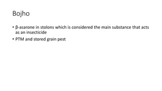 Bojho
• β-asarone in stolons which is considered the main substance that acts
as an insecticide
• PTM and stored grain pest
 