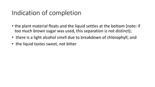 Indication of completion
• the plant material floats and the liquid settles at the bottom (note: if
too much brown sugar was used, this separation is not distinct);
• there is a light alcohol smell due to breakdown of chlorophyll; and
• the liquid tastes sweet, not bitter
 